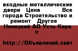  входные металлические двери › Цена ­ 5 360 - Все города Строительство и ремонт » Другое   . Ненецкий АО,Усть-Кара п.